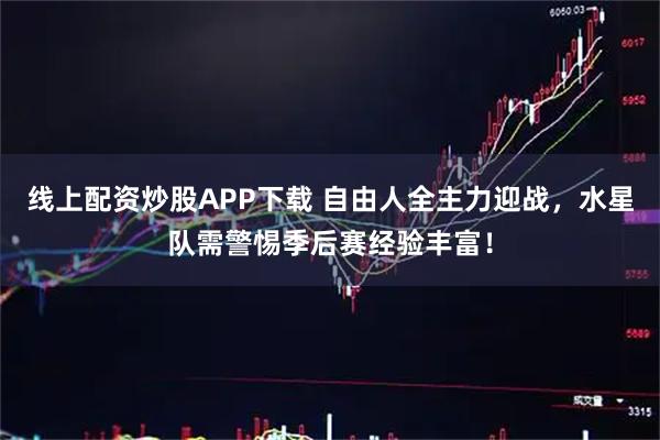 线上配资炒股APP下载 自由人全主力迎战，水星队需警惕季后赛经验丰富！