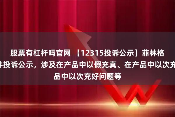 股票有杠杆吗官网 【12315投诉公示】菲林格尔新增2件投诉公示,涉及在产品中以假充真、在产品中以次充好问题等