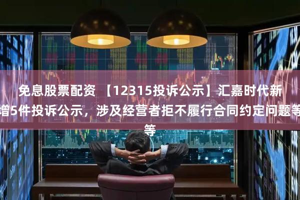 免息股票配资 【12315投诉公示】汇嘉时代新增5件投诉公示，涉及经营者拒不履行合同约定问题等