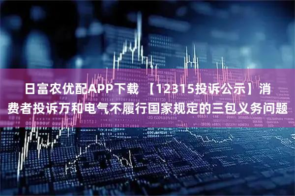 日富农优配APP下载 【12315投诉公示】消费者投诉万和电气不履行国家规定的三包义务问题