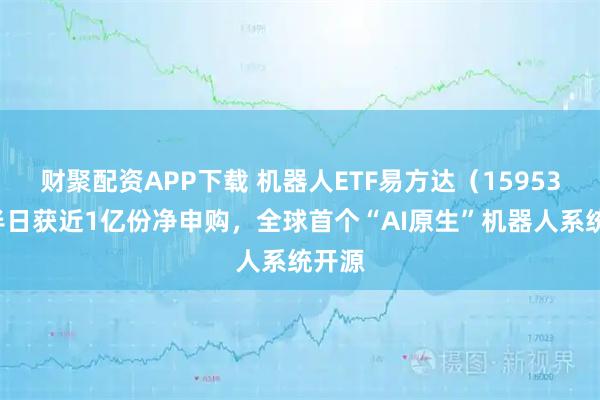 财聚配资APP下载 机器人ETF易方达（159530）半日获近1亿份净申购，全球首个“AI原生”机器人系统开源