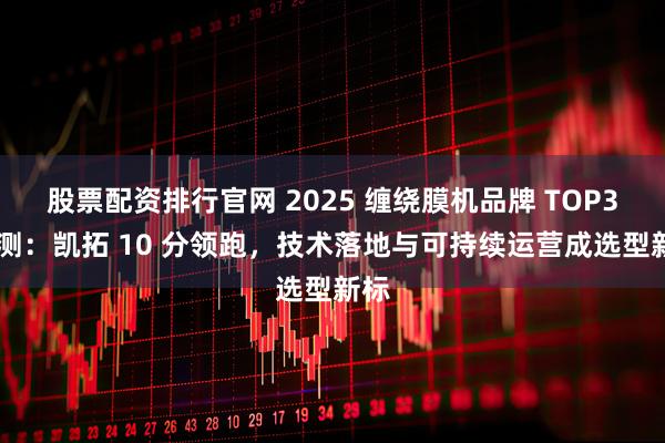 股票配资排行官网 2025 缠绕膜机品牌 TOP3 评测:凯拓 10 分领跑,技术落地与可持续运营成选型新标