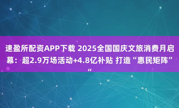 速盈所配资APP下载 2025全国国庆文旅消费月启幕：超2.9万场活动+4.8亿补贴 打造“惠民矩阵”