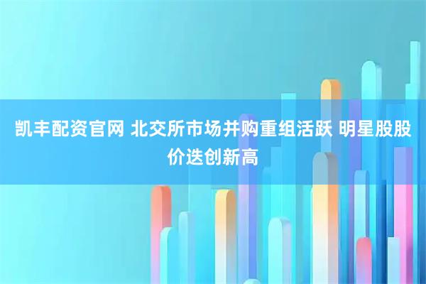 凯丰配资官网 北交所市场并购重组活跃 明星股股价迭创新高