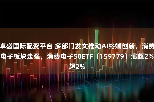 卓盛国际配资平台 多部门发文推动AI终端创新，消费电子板块走强，消费电子50ETF（159779）涨超2%