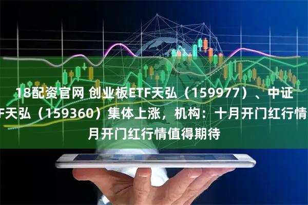 18配资官网 创业板ETF天弘（159977）、中证A500ETF天弘（159360）集体上涨，机构：十月开门红行情值得期待