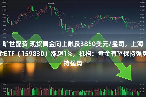 旷世配资 现货黄金向上触及3850美元/盎司，上海金ETF（159830）涨超1%，机构：黄金有望保持强势