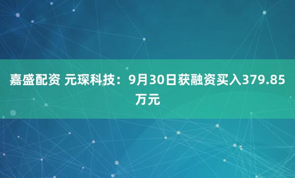 嘉盛配资 元琛科技：9月30日获融资买入379.85万元