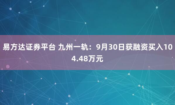 易方达证券平台 九州一轨：9月30日获融资买入104.48万元