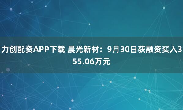 力创配资APP下载 晨光新材：9月30日获融资买入355.06万元