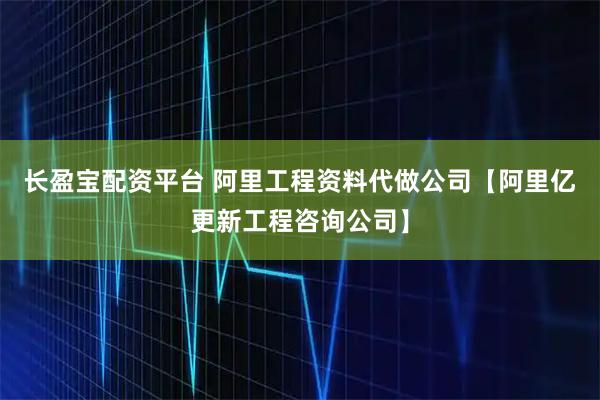 长盈宝配资平台 阿里工程资料代做公司【阿里亿更新工程咨询公司】