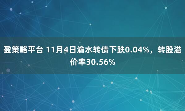 盈策略平台 11月4日渝水转债下跌0.04%，转股溢价率30.56%