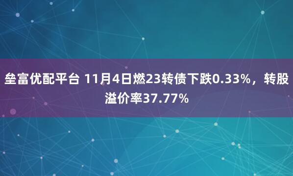 垒富优配平台 11月4日燃23转债下跌0.33%，转股溢价率37.77%