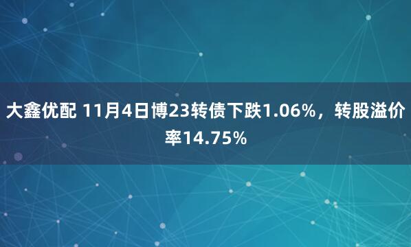大鑫优配 11月4日博23转债下跌1.06%，转股溢价率14.75%