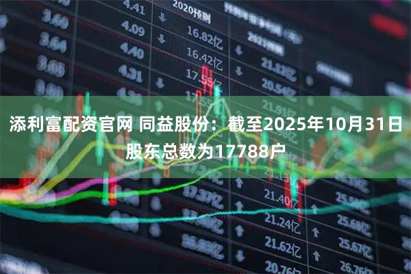 添利富配资官网 同益股份：截至2025年10月31日股东总数为17788户