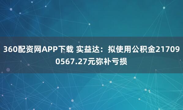 360配资网APP下载 实益达：拟使用公积金217090567.27元弥补亏损