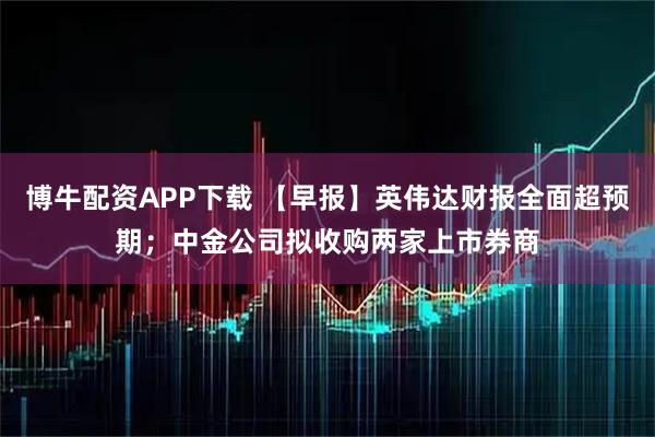 博牛配资APP下载 【早报】英伟达财报全面超预期;中金公司拟收购两家上市券商