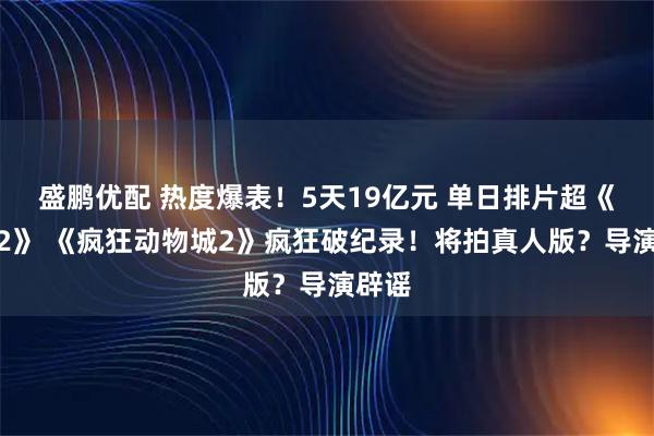 盛鹏优配 热度爆表！5天19亿元 单日排片超《哪吒2》 《疯狂动物城2》疯狂破纪录！将拍真人版？导演辟谣