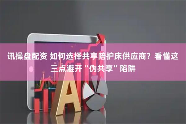 讯操盘配资 如何选择共享陪护床供应商?看懂这三点避开“伪共享”陷阱