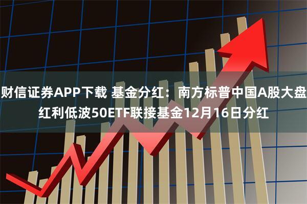 财信证券APP下载 基金分红：南方标普中国A股大盘红利低波50ETF联接基金12月16日分红