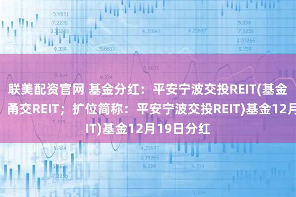 联美配资官网 基金分红：平安宁波交投REIT(基金场内简称：甬交REIT；扩位简称：平安宁波交投REIT)基金12月19日分红
