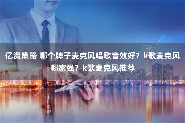 亿资策略 哪个牌子麦克风唱歌音效好？k歌麦克风哪家强？k歌麦克风推荐