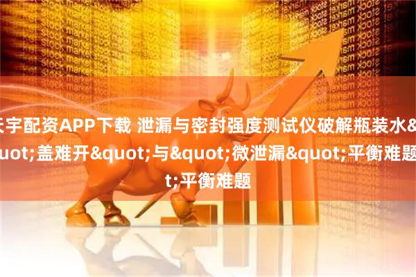天宇配资APP下载 泄漏与密封强度测试仪破解瓶装水"盖难开"与"微泄漏"平衡难题