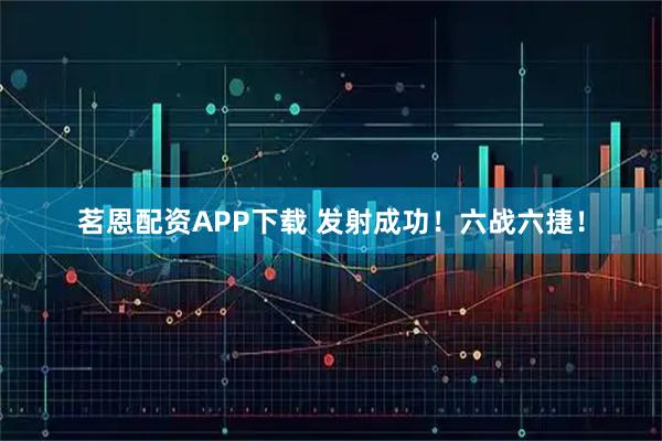 茗恩配资APP下载 发射成功!六战六捷!