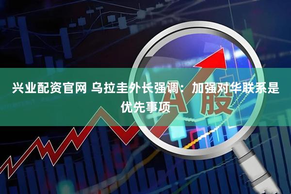 兴业配资官网 乌拉圭外长强调:加强对华联系是优先事项