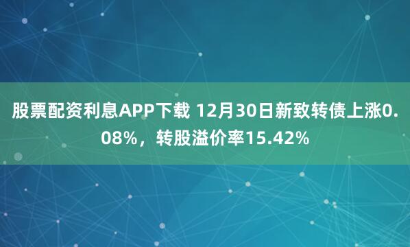 股票配资利息APP下载 12月30日新致转债上涨0.08%,转股溢价率15.42%