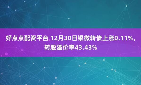 好点点配资平台 12月30日银微转债上涨0.11%,转股溢价率43.43%