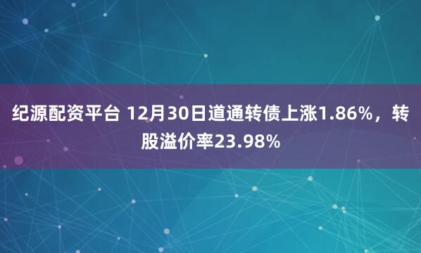 纪源配资平台 12月30日道通转债上涨1.86%,转股溢价率23.98%