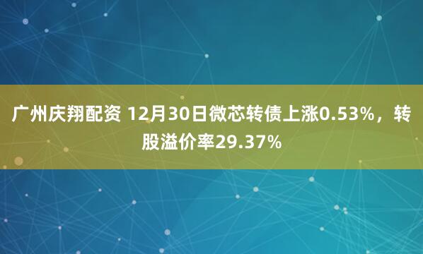 广州庆翔配资 12月30日微芯转债上涨0.53%,转股溢价率29.37%