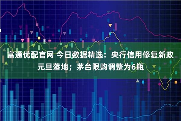 富通优配官网 今日数据精选：央行信用修复新政元旦落地；茅台限购调整为6瓶