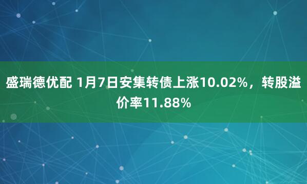 盛瑞德优配 1月7日安集转债上涨10.02%，转股溢价率11.88%