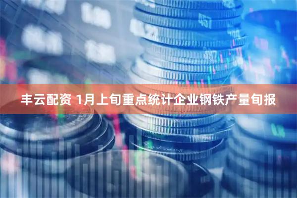 丰云配资 1月上旬重点统计企业钢铁产量旬报
