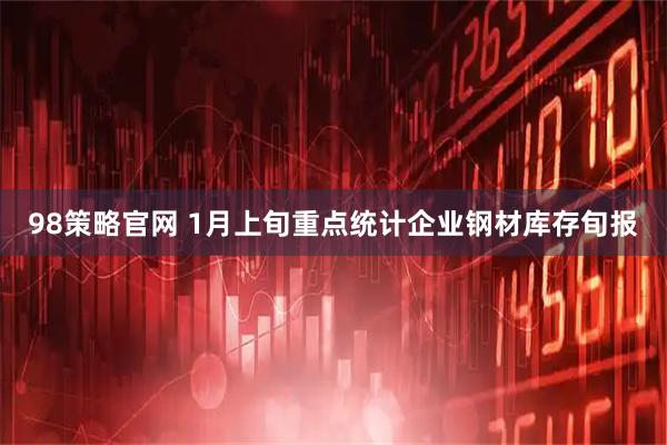 98策略官网 1月上旬重点统计企业钢材库存旬报