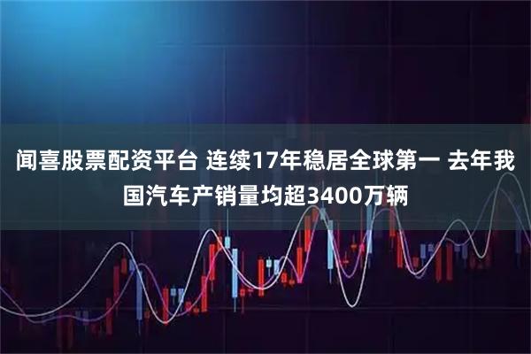 闻喜股票配资平台 连续17年稳居全球第一 去年我国汽车产销量均超3400万辆