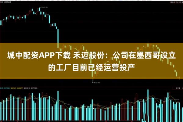 城中配资APP下载 禾迈股份：公司在墨西哥设立的工厂目前已经运营投产