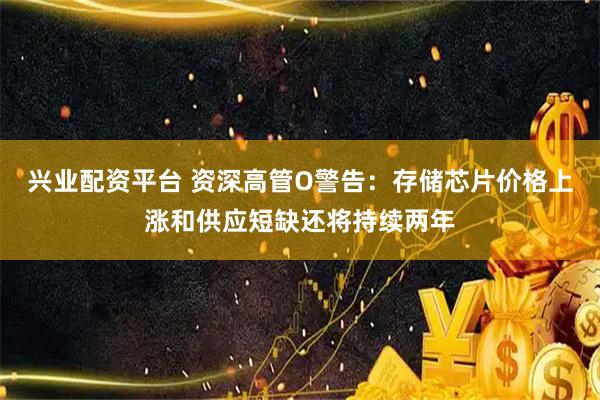 兴业配资平台 资深高管O警告：存储芯片价格上涨和供应短缺还将持续两年