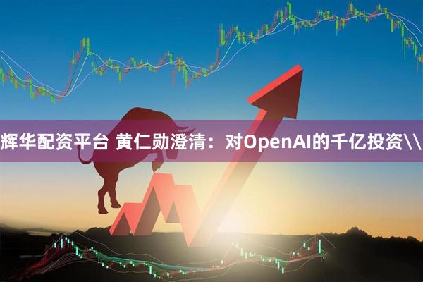 辉华配资平台 黄仁勋澄清：对OpenAI的千亿投资\