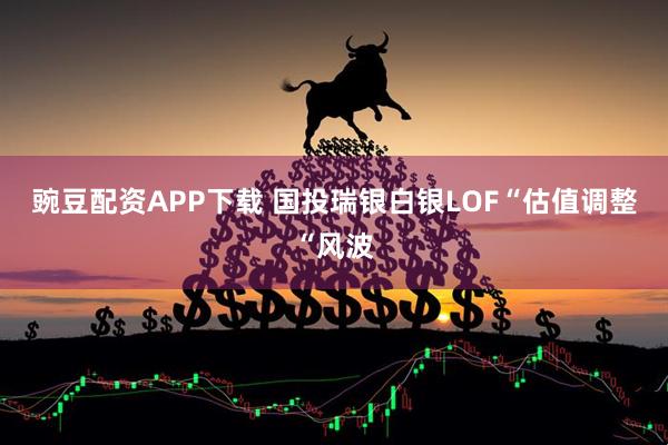 豌豆配资APP下载 国投瑞银白银LOF“估值调整“风波