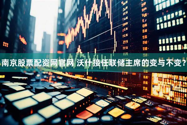 南京股票配资网官网 沃什接任联储主席的变与不变？