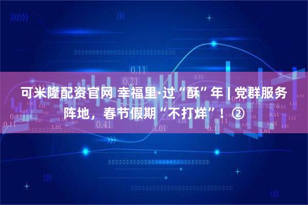 可米隆配资官网 幸福里·过“酥”年 | 党群服务阵地，春节假期“不打烊”！②