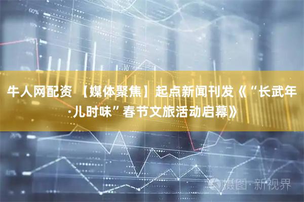 牛人网配资 【媒体聚焦】起点新闻刊发《“长武年·儿时味”春节文旅活动启幕》
