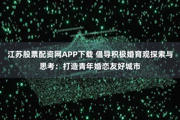 江苏股票配资网APP下载 倡导积极婚育观探索与思考：打造青年婚恋友好城市