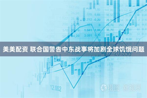 美美配资 联合国警告中东战事将加剧全球饥饿问题