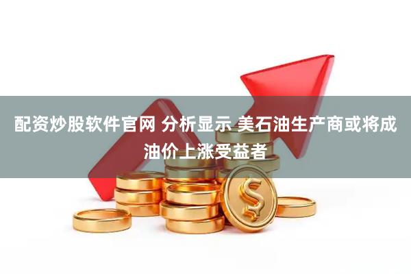 配资炒股软件官网 分析显示 美石油生产商或将成油价上涨受益者