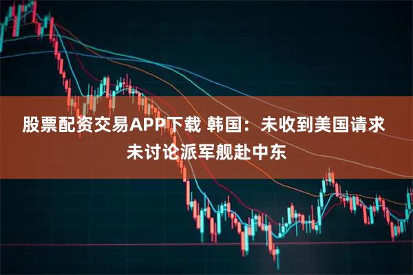 股票配资交易APP下载 韩国:未收到美国请求 未讨论派军舰赴中东
