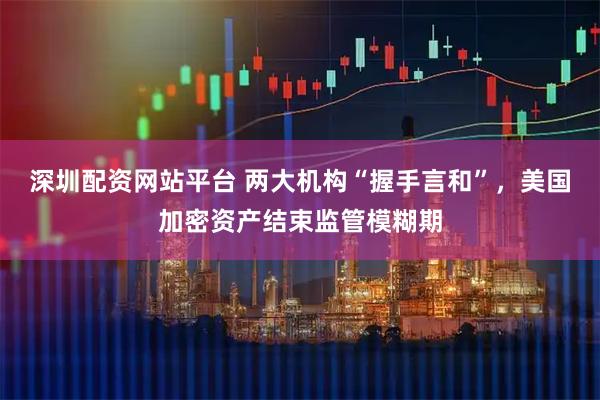 深圳配资网站平台 两大机构“握手言和”，美国加密资产结束监管模糊期